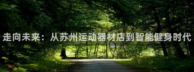 凯捷体育平台注册：走向未来：从苏州运动器材店到智能健