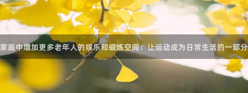 凯捷体育娱乐平台：家庭中增加更多老年人的娱乐和锻炼空间：让运