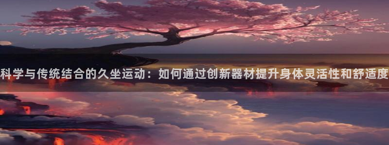 凯捷体育平台注册要钱吗安全吗：科学与传统结合的久坐运动：如何