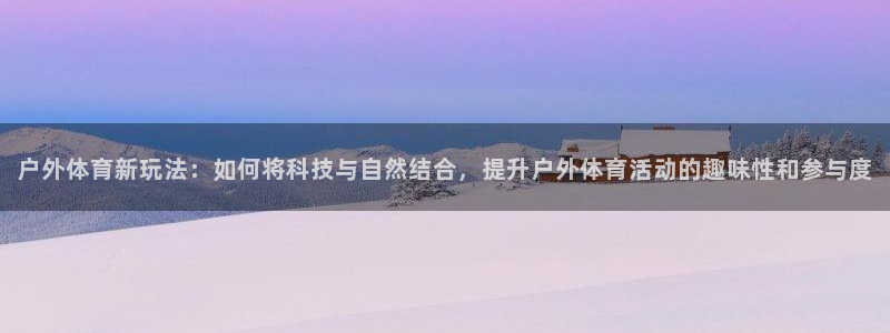 凯捷体育娱乐：户外体育新玩法：如何将科技与自然结合，