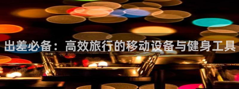 凯捷体育娱乐：出差必备：高效旅行的移动设备与健身工具