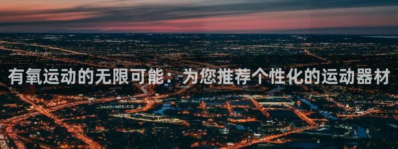 凯捷体育集团官网网址：有氧运动的无限可能：为您推荐个