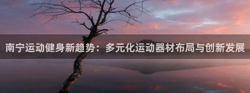 凯捷体育平台是正规平台吗知乎：南宁运动健身新趋势：多