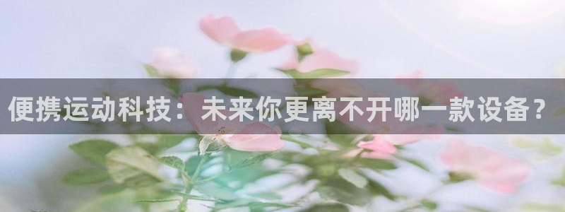 凯捷体育招商电话：便携运动科技：未来你更离不开哪一款