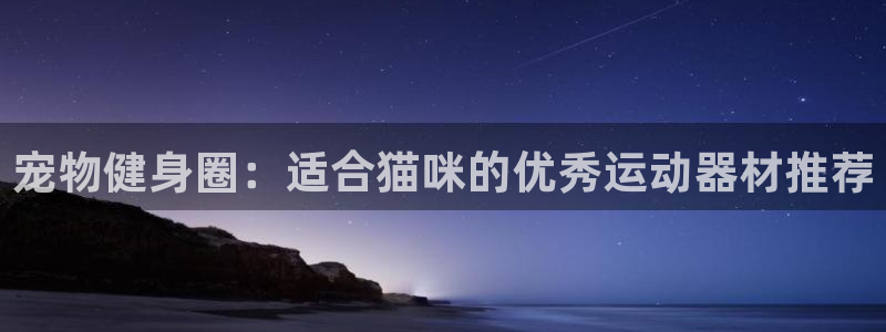 凯捷体育平台假的吗是真的吗吗：宠物健身圈：适合猫咪的