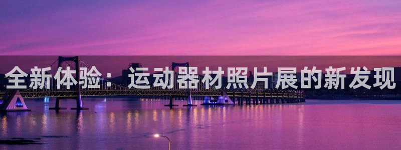 凯捷体育官方：全新体验：运动器材照片展的新发现