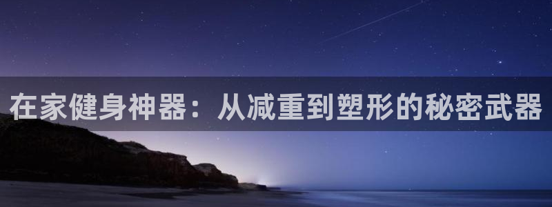凯捷体育集团官网网址：在家健身神器：从减重到塑形的秘