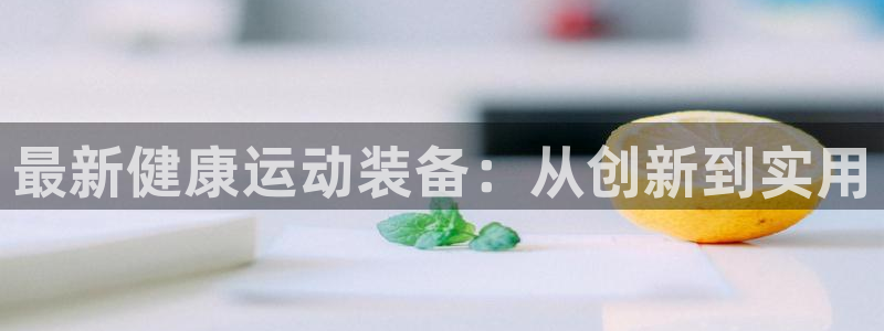 凯捷体育平台注册流程视频：最新健康运动装备：从创新到