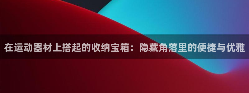 凯捷体育联系电话：在运动器材上搭起的收纳宝箱：隐藏角