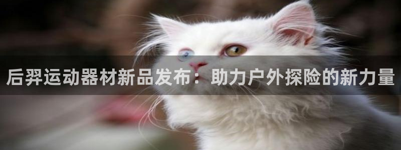凯捷体育代理：后羿运动器材新品发布：助力户外探险的新