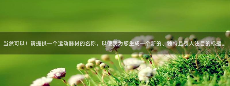 凯捷体育新能源：当然可以！请提供一个运动器材的名称，