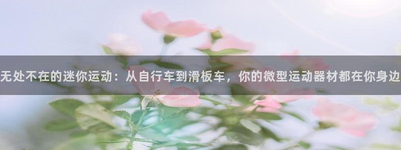 凯捷体育娱乐下载：无处不在的迷你运动：从自行车到滑板车，你的