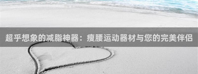 德国凯捷体育集团：超乎想象的减脂神器：瘦腰运动器材与您的完美