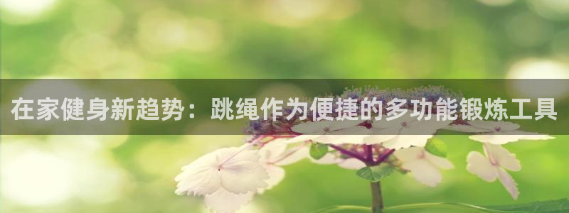 凯捷体育开户：在家健身新趋势：跳绳作为便捷的多功能锻炼工具