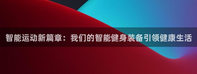 凯捷体育招商电话：智能运动新篇章：我们的智能健身装备