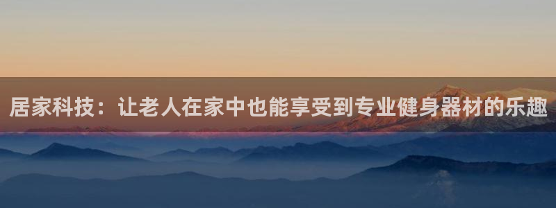 凯捷体育娱乐：居家科技：让老人在家中也能享受到专业健