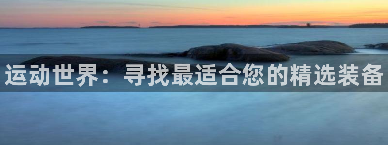 凯捷体育集团官网首页：运动世界：寻找最适合您的精选装备