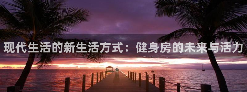 注册凯捷体育：现代生活的新生活方式：健身房的未来与活