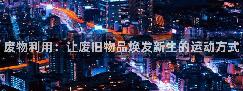 凯捷体育平台APP：废物利用：让废旧物品焕发新生的运动方式