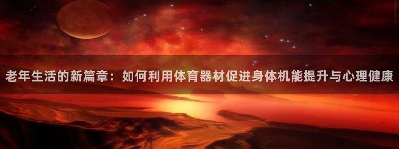 凯捷体育平台注册流程图：老年生活的新篇章：如何利用体育器材促