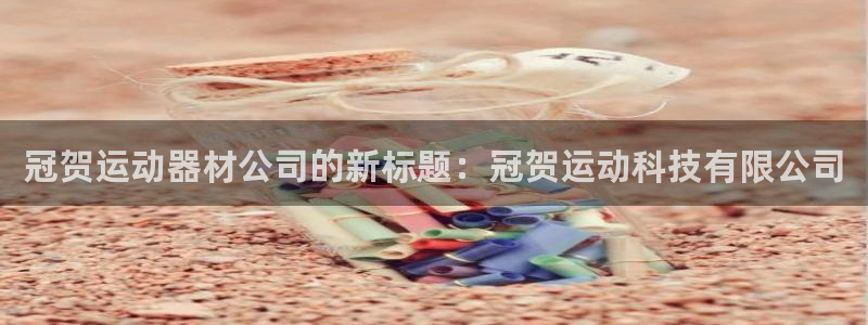 海南凯捷体育发展怎么样：冠贺运动器材公司的新标题：冠