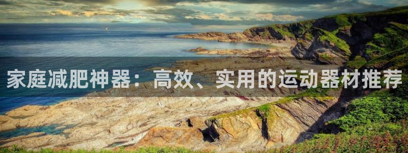 凯捷体育娱乐代理怎么样：家庭减肥神器：高效、实用的运