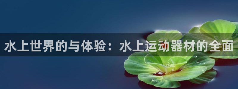 凯捷体育是干嘛的公司：水上世界的与体验：水上运动器材