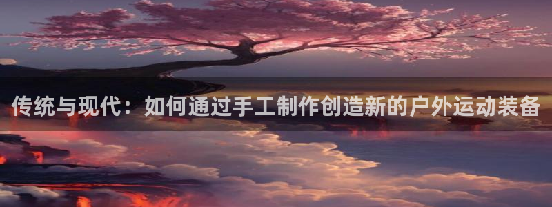 凯捷体育注册：传统与现代：如何通过手工制作创造新的户