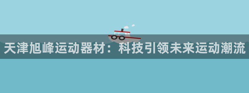 凯捷体育平台是正规平台吗知乎：天津旭峰运动器材：科技