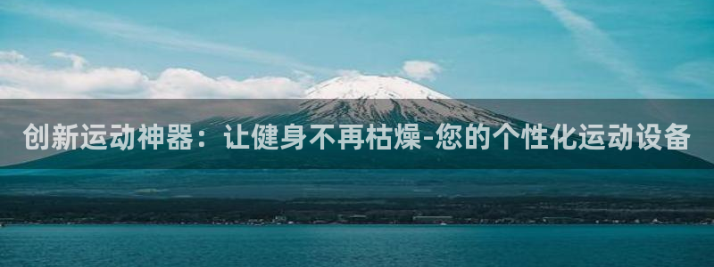 凯捷体育招商电话号码是多少：创新运动神器：让健身不再