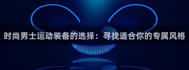 凯捷体育娱乐：时尚男士运动装备的选择：寻找适合你的专