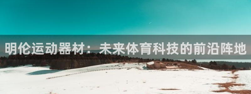 凯捷体育官方：明伦运动器材：未来体育科技的前沿阵地