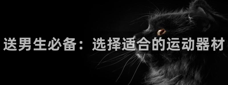 凯捷体育集团官网首页网址：送男生必备：选择适合的运动