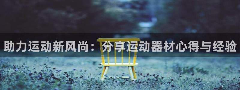 凯捷体育开户：助力运动新风尚：分享运动器材心得与经验