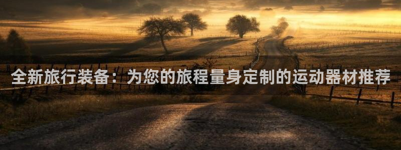 凯捷体育招商：全新旅行装备：为您的旅程量身定制的运动