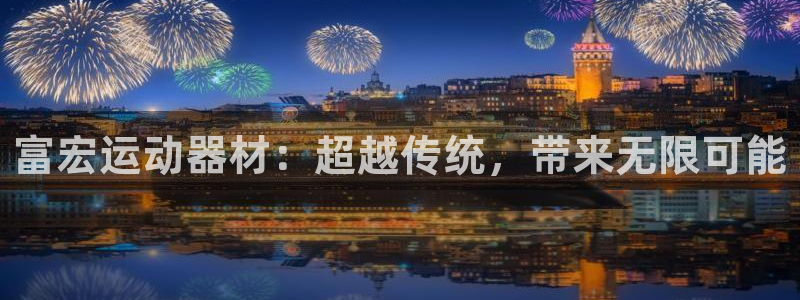 凯捷体育招商电话地址:富宏运动器材:超越传统,带来无限可能